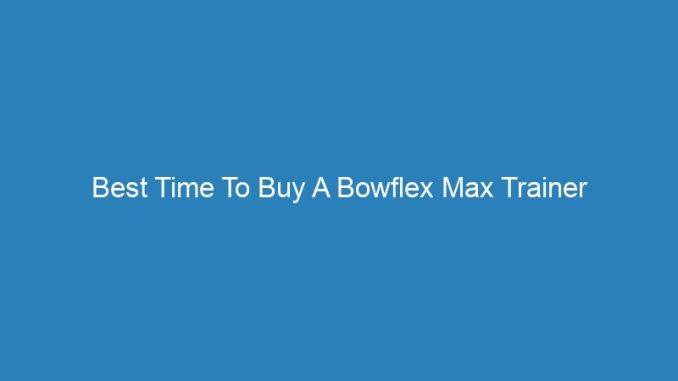Best Time To Buy A Bowflex Max Trainer