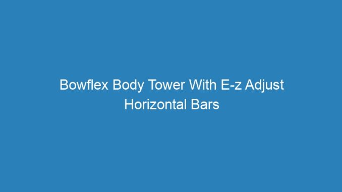 Bowflex Body Tower With E-z Adjust Horizontal Bars