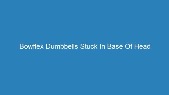 Bowflex Dumbbells Stuck In Base Of Head