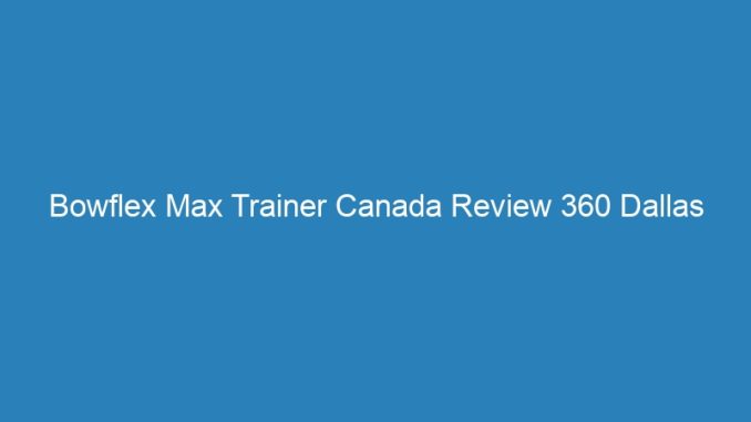 Bowflex Max Trainer Canada Review 360 Dallas