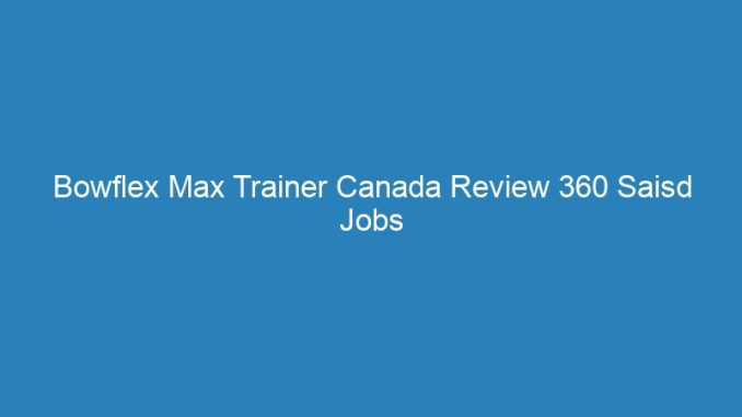 Bowflex Max Trainer Canada Review 360 Saisd Jobs