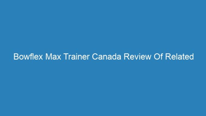 Bowflex Max Trainer Canada Review Of Related Studies About Broken