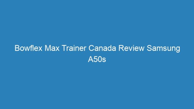 Bowflex Max Trainer Canada Review Samsung A50s Reviews