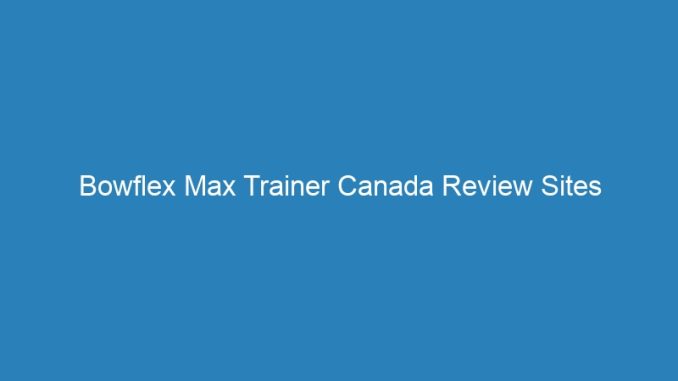 Bowflex Max Trainer Canada Review Sites