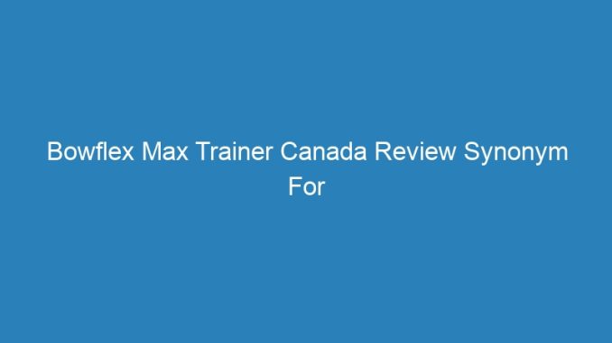Bowflex Max Trainer Canada Review Synonym For Experience