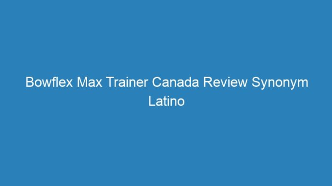 Bowflex Max Trainer Canada Review Synonym Latino