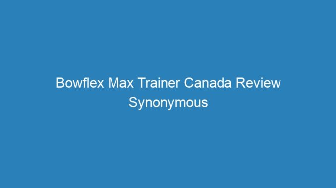 Bowflex Max Trainer Canada Review Synonymous Dictionary