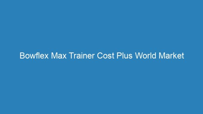 Bowflex Max Trainer Cost Plus World Market