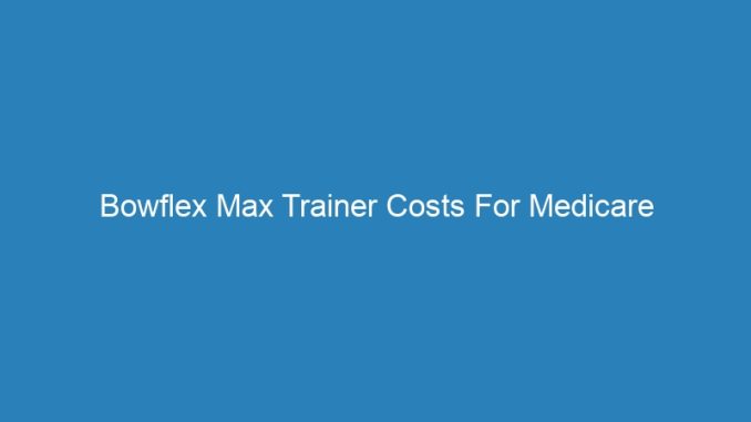Bowflex Max Trainer Costs For Medicare