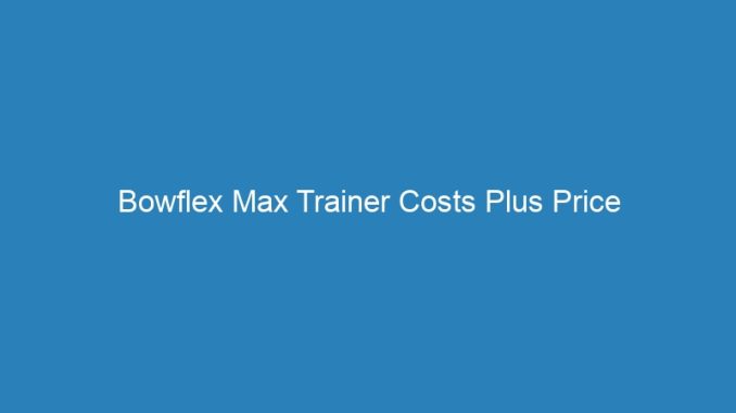 Bowflex Max Trainer Costs Plus Price