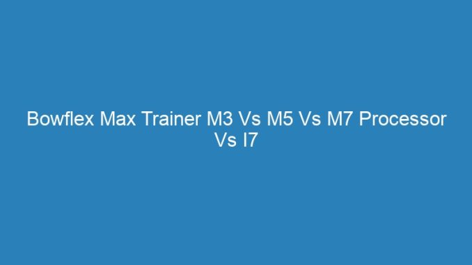 Bowflex Max Trainer M3 Vs M5 Vs M7 Processor Vs I7