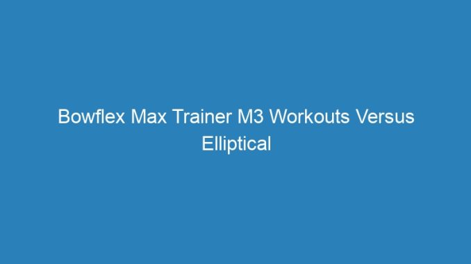 Bowflex Max Trainer M3 Workouts Versus Elliptical Machines