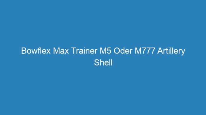 Bowflex Max Trainer M5 Oder M777 Artillery Shell