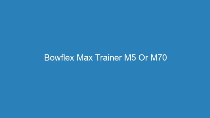 Bowflex Max Trainer M5 Or M70
