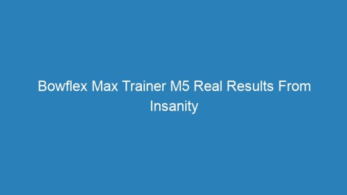 Bowflex Max Trainer M5 Real Results From Insanity