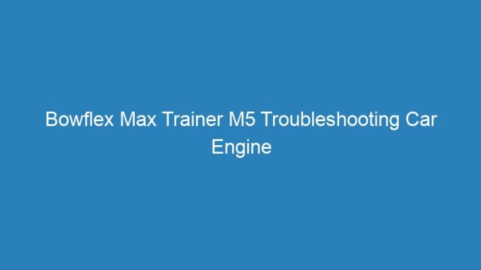 Bowflex Max Trainer M5 Troubleshooting Car Engine
