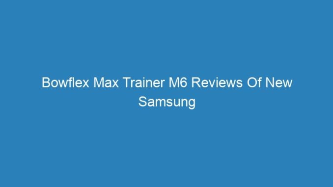 Bowflex Max Trainer M6 Reviews Of New Samsung