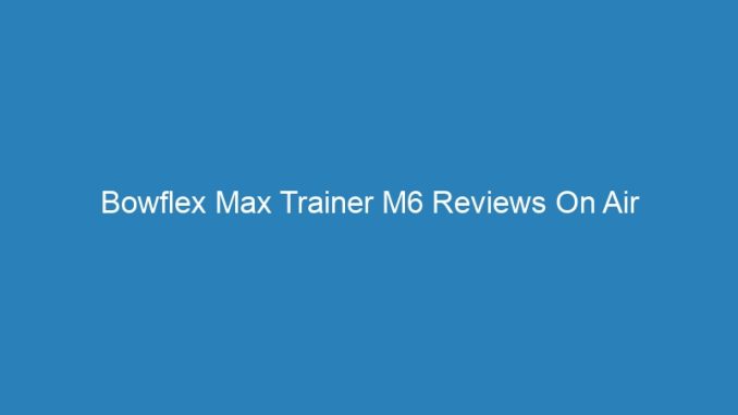 Bowflex Max Trainer M6 Reviews On Air