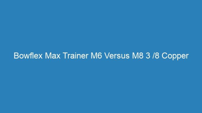 Bowflex Max Trainer M6 Versus M8 3 /8 Copper