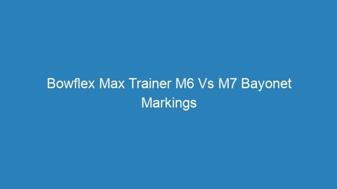 Bowflex Max Trainer M6 Vs M7 Bayonet Markings
