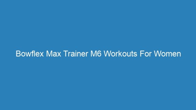 Bowflex Max Trainer M6 Workouts For Women