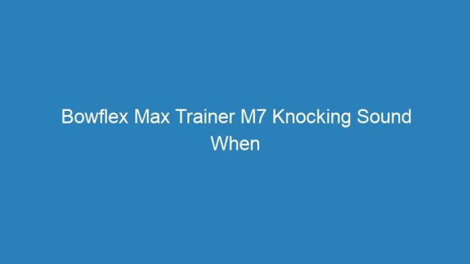 Bowflex Max Trainer M7 Knocking Sound When Accelerating And Turning