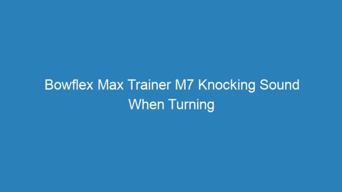 Bowflex Max Trainer M7 Knocking Sound When Turning