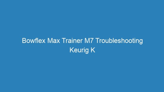 Bowflex Max Trainer M7 Troubleshooting Keurig K