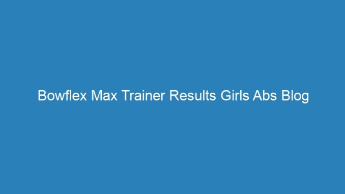 Bowflex Max Trainer Results Girls Abs Blog