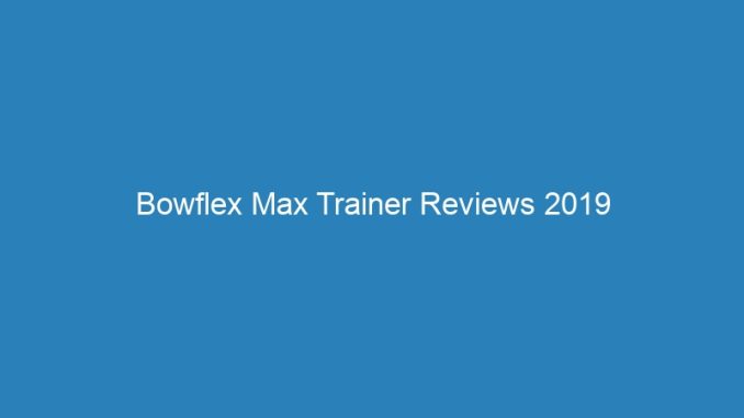 Bowflex Max Trainer Reviews 2019