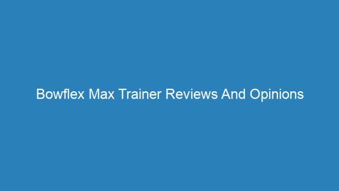 Bowflex Max Trainer Reviews And Opinions