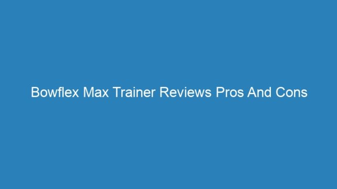 Bowflex Max Trainer Reviews Pros And Cons