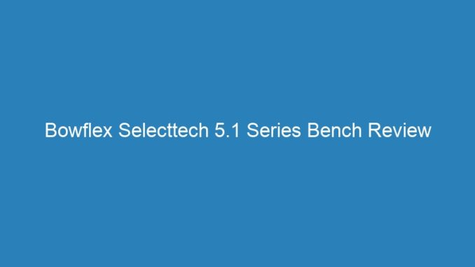 Bowflex Selecttech 5.1 Series Bench Review