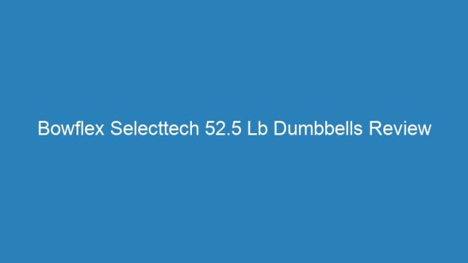 Bowflex Selecttech 52.5 Lb Dumbbells Review