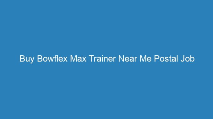 Buy Bowflex Max Trainer Near Me Postal Job Openings
