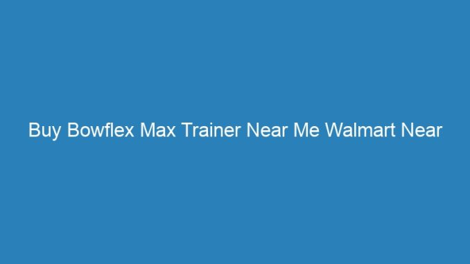 Buy Bowflex Max Trainer Near Me Walmart Near