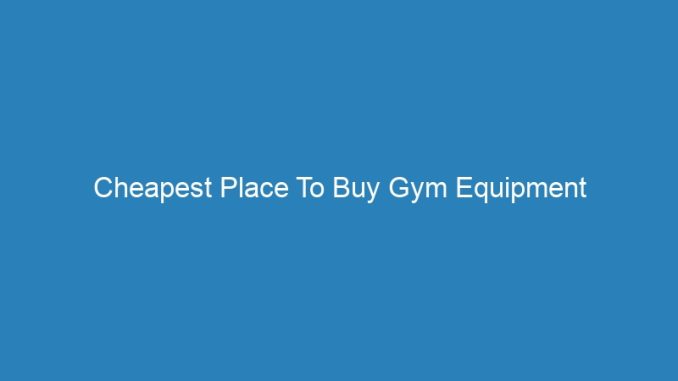 Cheapest Place To Buy Gym Equipment