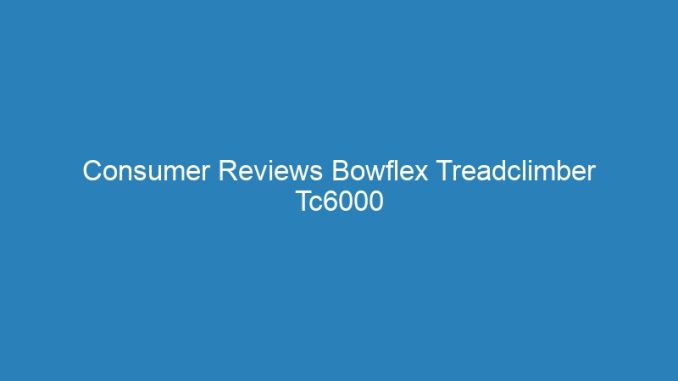 Consumer Reviews Bowflex Treadclimber Tc6000