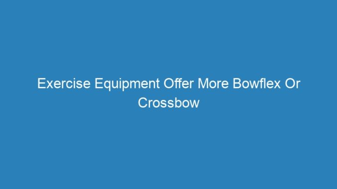 Exercise Equipment Offer More Bowflex Or Crossbow