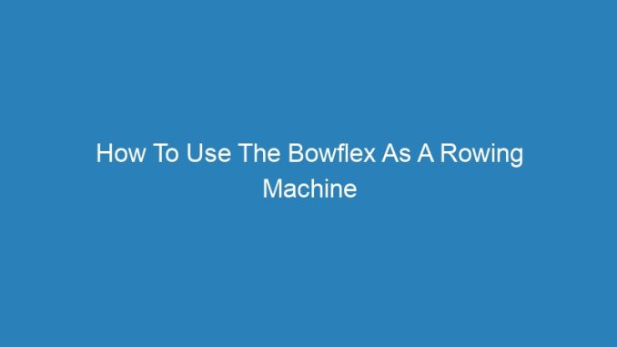 How To Use The Bowflex As A Rowing Machine