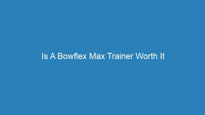 Is A Bowflex Max Trainer Worth It
