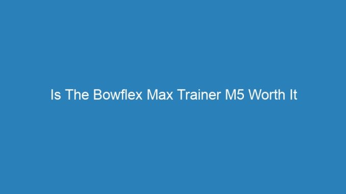Is The Bowflex Max Trainer M5 Worth It