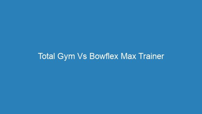 Total Gym Vs Bowflex Max Trainer