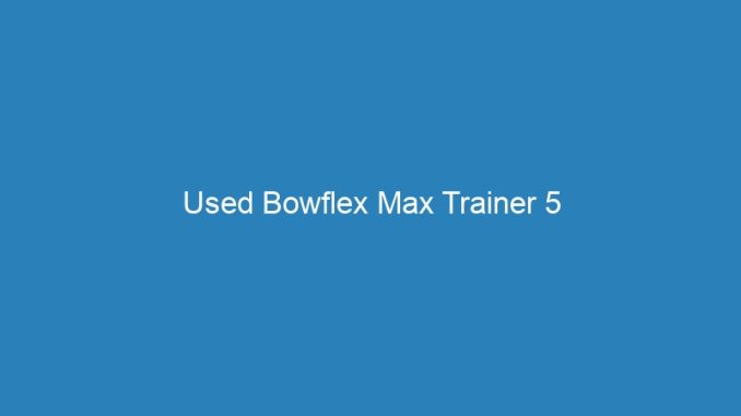 Used Bowflex Max Trainer 5
