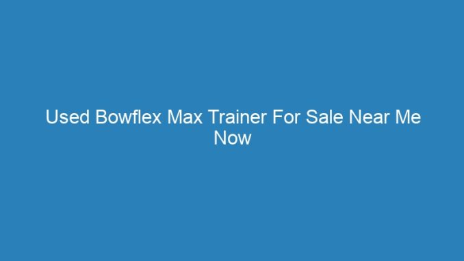 Used Bowflex Max Trainer For Sale Near Me Now