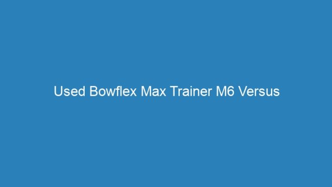 Used Bowflex Max Trainer M6 Versus