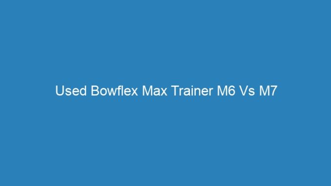 Used Bowflex Max Trainer M6 Vs M7