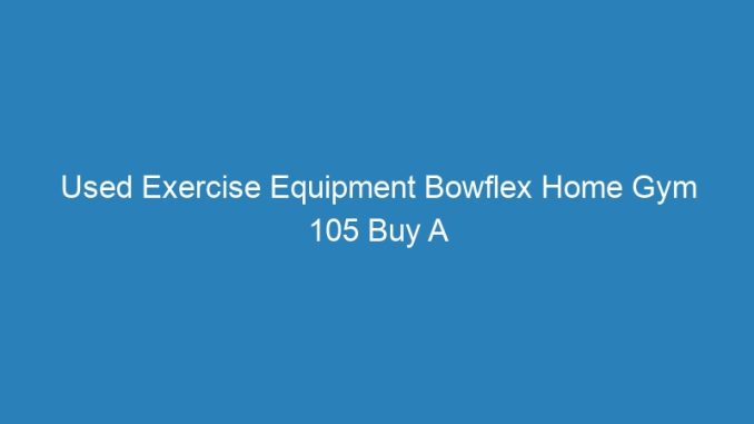 Used Exercise Equipment Bowflex Home Gym 105 Buy A