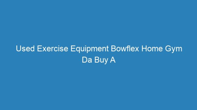 Used Exercise Equipment Bowflex Home Gym Da Buy A