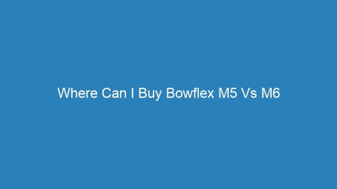 Where Can I Buy Bowflex M5 Vs M6